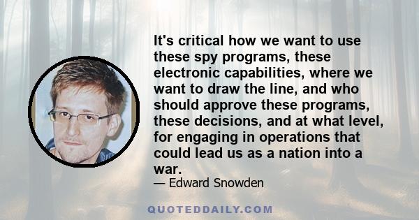 It's critical how we want to use these spy programs, these electronic capabilities, where we want to draw the line, and who should approve these programs, these decisions, and at what level, for engaging in operations