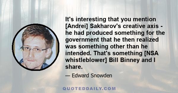 It's interesting that you mention [Andrei] Sakharov's creative axis - he had produced something for the government that he then realized was something other than he intended. That's something [NSA whistleblower] Bill