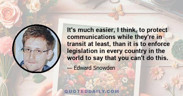It's much easier, I think, to protect communications while they're in transit at least, than it is to enforce legislation in every country in the world to say that you can't do this.