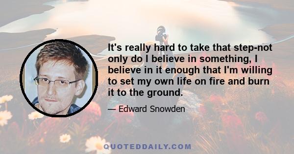 It's really hard to take that step-not only do I believe in something, I believe in it enough that I'm willing to set my own life on fire and burn it to the ground.