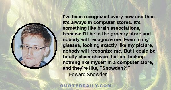 I've been recognized every now and then. It's always in computer stores. It's something like brain associations, because I'll be in the grocery store and nobody will recognize me. Even in my glasses, looking exactly