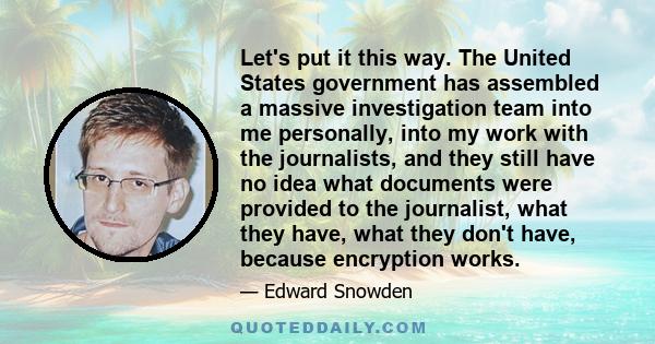 Let's put it this way. The United States government has assembled a massive investigation team into me personally, into my work with the journalists, and they still have no idea what documents were provided to the