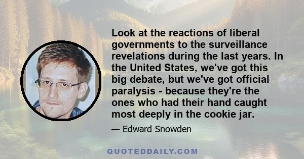 Look at the reactions of liberal governments to the surveillance revelations during the last years. In the United States, we've got this big debate, but we've got official paralysis - because they're the ones who had