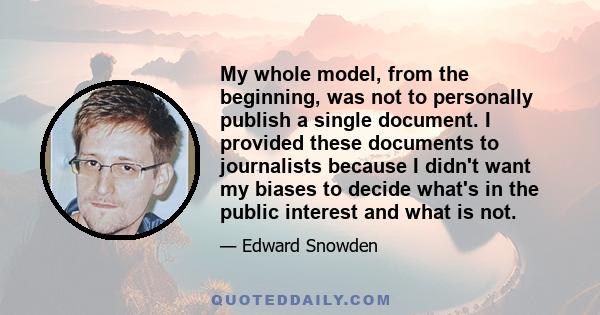 My whole model, from the beginning, was not to personally publish a single document. I provided these documents to journalists because I didn't want my biases to decide what's in the public interest and what is not.