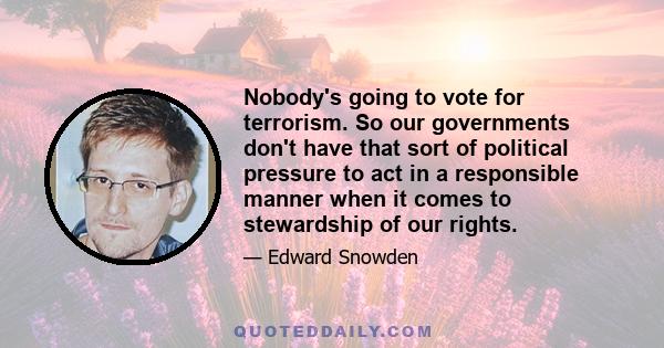 Nobody's going to vote for terrorism. So our governments don't have that sort of political pressure to act in a responsible manner when it comes to stewardship of our rights.