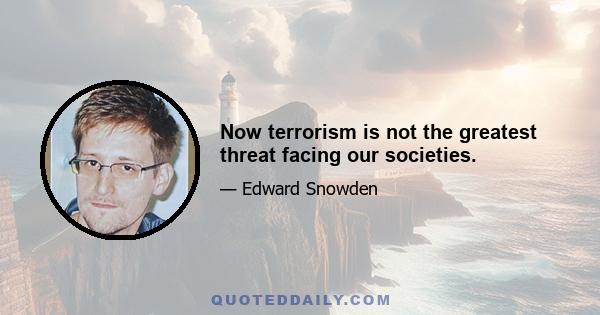 Now terrorism is not the greatest threat facing our societies.