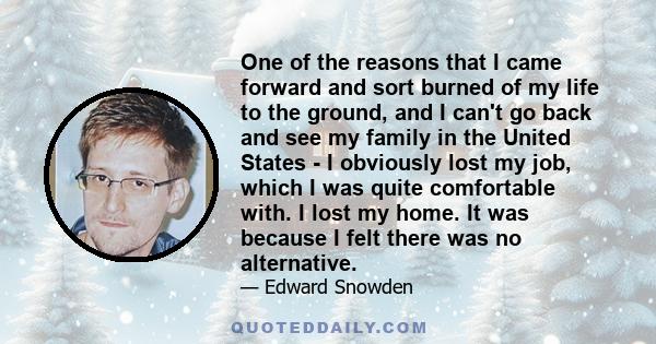 One of the reasons that I came forward and sort burned of my life to the ground, and I can't go back and see my family in the United States - I obviously lost my job, which I was quite comfortable with. I lost my home.