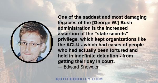 One of the saddest and most damaging legacies of the [George W.] Bush administration is the increased assertion of the state secrets privilege, which kept organizations like the ACLU - which had cases of people who had