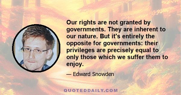 Our rights are not granted by governments. They are inherent to our nature. But it's entirely the opposite for governments: their privileges are precisely equal to only those which we suffer them to enjoy.