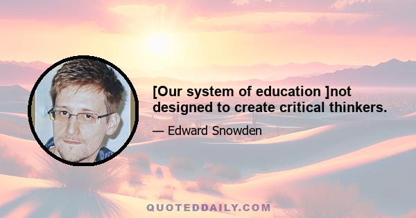 [Our system of education ]not designed to create critical thinkers.