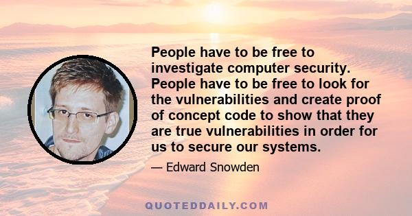 People have to be free to investigate computer security. People have to be free to look for the vulnerabilities and create proof of concept code to show that they are true vulnerabilities in order for us to secure our