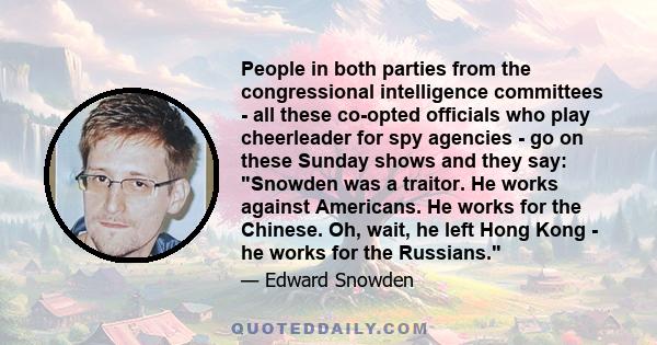 People in both parties from the congressional intelligence committees - all these co-opted officials who play cheerleader for spy agencies - go on these Sunday shows and they say: Snowden was a traitor. He works against 