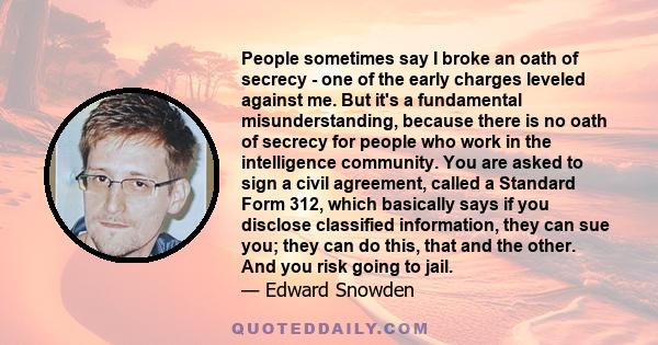 People sometimes say I broke an oath of secrecy - one of the early charges leveled against me. But it's a fundamental misunderstanding, because there is no oath of secrecy for people who work in the intelligence