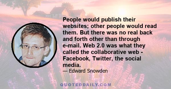 People would publish their websites; other people would read them. But there was no real back and forth other than through e-mail. Web 2.0 was what they called the collaborative web - Facebook, Twitter, the social media.