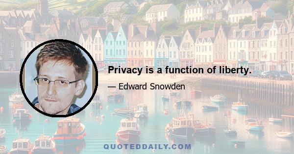 Privacy is a function of liberty.