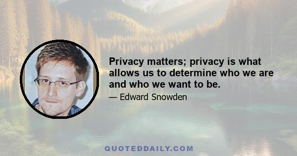 Privacy matters; privacy is what allows us to determine who we are and who we want to be.