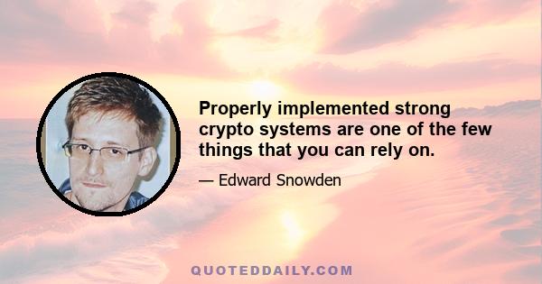 Properly implemented strong crypto systems are one of the few things that you can rely on.