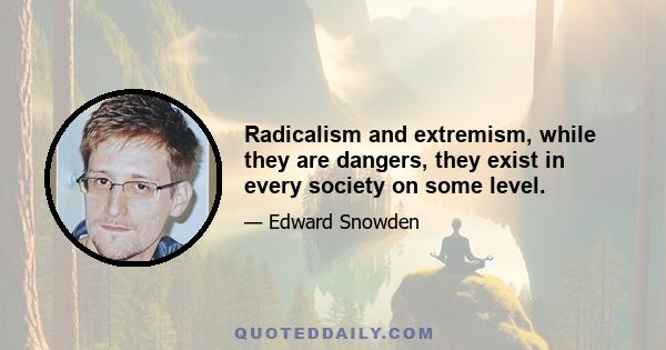 Radicalism and extremism, while they are dangers, they exist in every society on some level.