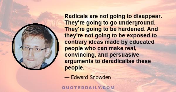 Radicals are not going to disappear. They're going to go underground. They're going to be hardened. And they're not going to be exposed to contrary ideas made by educated people who can make real, convincing, and