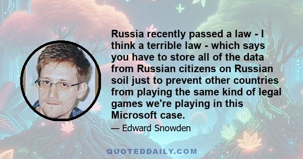 Russia recently passed a law - I think a terrible law - which says you have to store all of the data from Russian citizens on Russian soil just to prevent other countries from playing the same kind of legal games we're