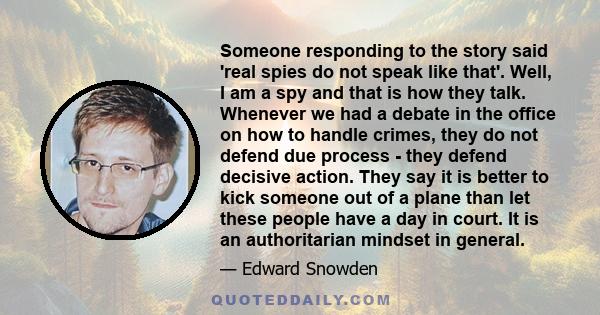 Someone responding to the story said 'real spies do not speak like that'. Well, I am a spy and that is how they talk. Whenever we had a debate in the office on how to handle crimes, they do not defend due process - they 