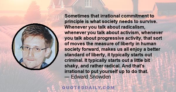 Sometimes that irrational commitment to principle is what society needs to survive. Whenever you talk about radicalism, whenever you talk about activism, whenever you talk about progressive activity, that sort of moves