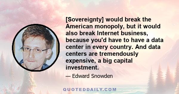 [Sovereignty] would break the American monopoly, but it would also break Internet business, because you'd have to have a data center in every country. And data centers are tremendously expensive, a big capital