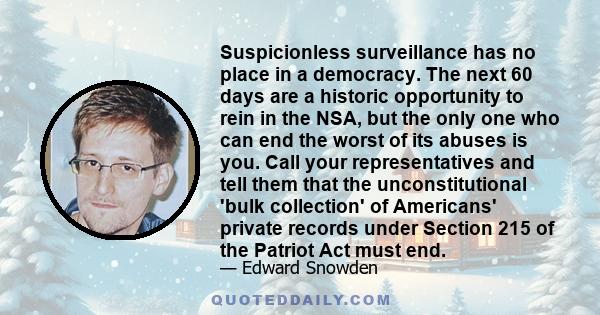 Suspicionless surveillance has no place in a democracy. The next 60 days are a historic opportunity to rein in the NSA, but the only one who can end the worst of its abuses is you. Call your representatives and tell