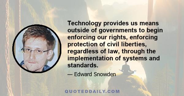 Technology provides us means outside of governments to begin enforcing our rights, enforcing protection of civil liberties, regardless of law, through the implementation of systems and standards.