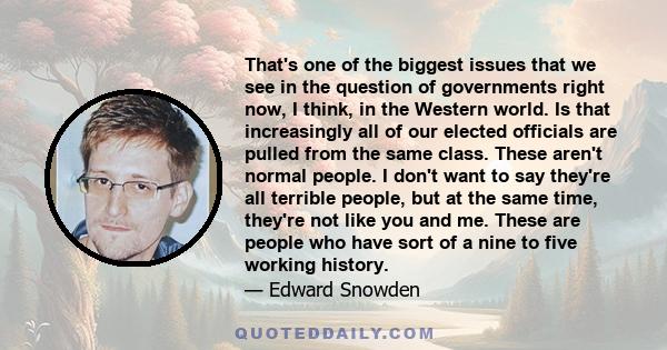 That's one of the biggest issues that we see in the question of governments right now, I think, in the Western world. Is that increasingly all of our elected officials are pulled from the same class. These aren't normal 