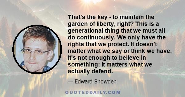 That's the key - to maintain the garden of liberty, right? This is a generational thing that we must all do continuously. We only have the rights that we protect. It doesn't matter what we say or think we have. It's not 