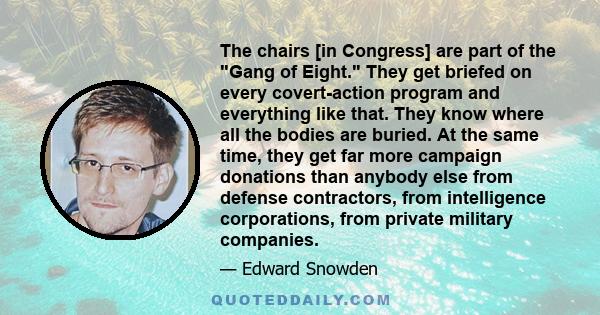 The chairs [in Congress] are part of the Gang of Eight. They get briefed on every covert-action program and everything like that. They know where all the bodies are buried. At the same time, they get far more campaign