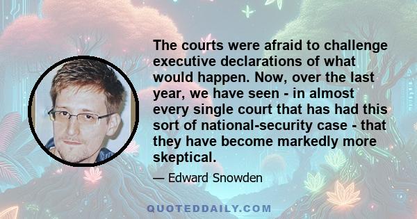 The courts were afraid to challenge executive declarations of what would happen. Now, over the last year, we have seen - in almost every single court that has had this sort of national-security case - that they have