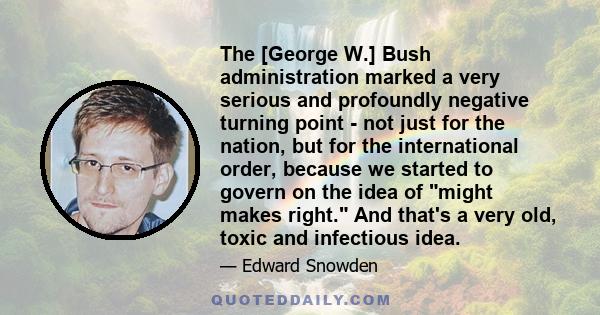 The [George W.] Bush administration marked a very serious and profoundly negative turning point - not just for the nation, but for the international order, because we started to govern on the idea of might makes right.