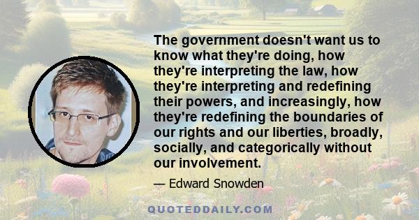 The government doesn't want us to know what they're doing, how they're interpreting the law, how they're interpreting and redefining their powers, and increasingly, how they're redefining the boundaries of our rights