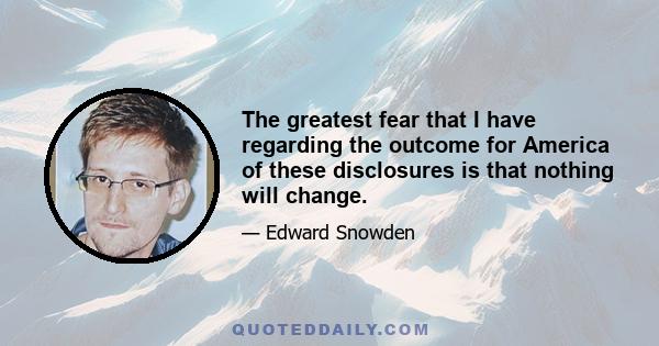 The greatest fear that I have regarding the outcome for America of these disclosures is that nothing will change.