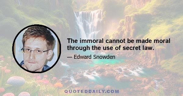 The immoral cannot be made moral through the use of secret law.