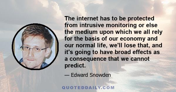 The internet has to be protected from intrusive monitoring or else the medium upon which we all rely for the basis of our economy and our normal life, we'll lose that, and it's going to have broad effects as a