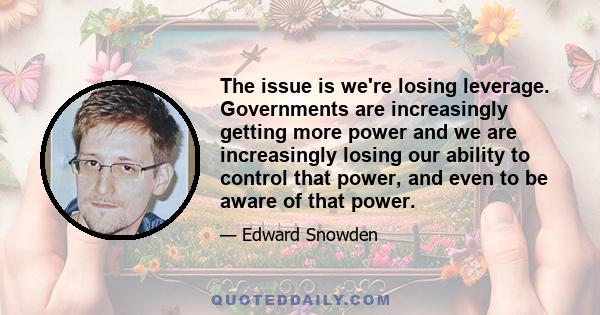 The issue is we're losing leverage. Governments are increasingly getting more power and we are increasingly losing our ability to control that power, and even to be aware of that power.