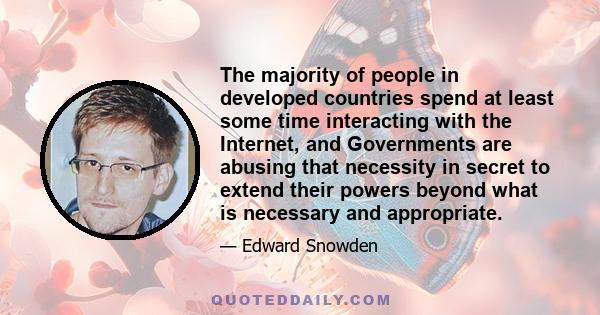 The majority of people in developed countries spend at least some time interacting with the Internet, and Governments are abusing that necessity in secret to extend their powers beyond what is necessary and appropriate.