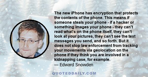 The new iPhone has encryption that protects the contents of the phone. This means if someone steals your phone - if a hacker or something images your phone - they can't read what's on the phone itself, they can't look