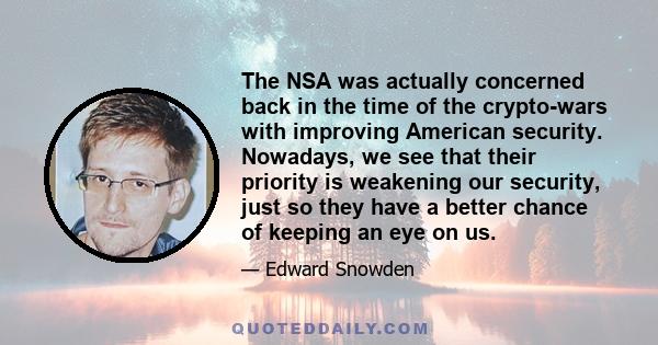 The NSA was actually concerned back in the time of the crypto-wars with improving American security. Nowadays, we see that their priority is weakening our security, just so they have a better chance of keeping an eye on 