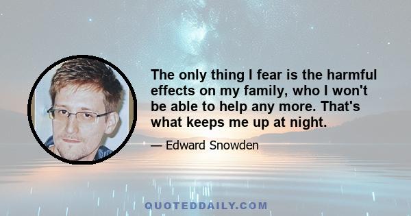 The only thing I fear is the harmful effects on my family, who I won't be able to help any more. That's what keeps me up at night.