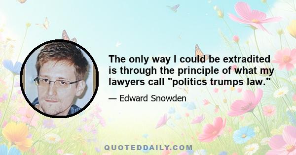 The only way I could be extradited is through the principle of what my lawyers call politics trumps law.