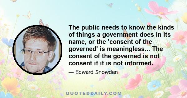 The public needs to know the kinds of things a government does in its name, or the 'consent of the governed' is meaningless... The consent of the governed is not consent if it is not informed.