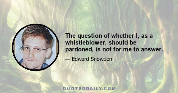 The question of whether I, as a whistleblower, should be pardoned, is not for me to answer.