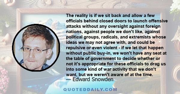 The reality is if we sit back and allow a few officials behind closed doors to launch offensive attacks without any oversight against foreign nations, against people we don't like, against political groups, radicals,