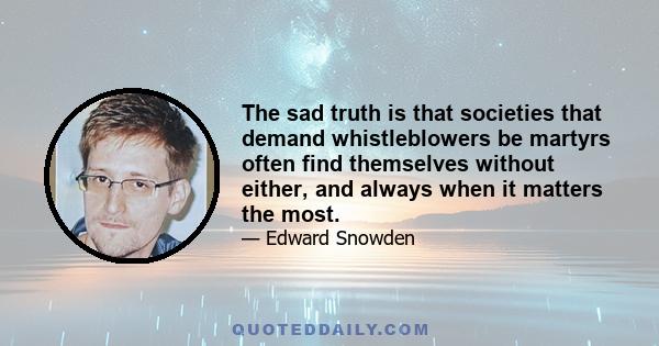 The sad truth is that societies that demand whistleblowers be martyrs often find themselves without either, and always when it matters the most.