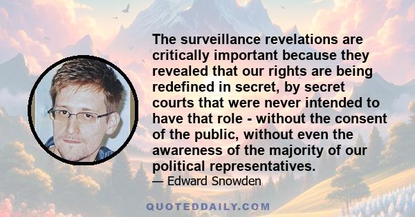 The surveillance revelations are critically important because they revealed that our rights are being redefined in secret, by secret courts that were never intended to have that role - without the consent of the public, 