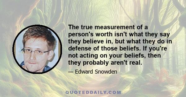 The true measurement of a person's worth isn't what they say they believe in, but what they do in defense of those beliefs. If you're not acting on your beliefs, then they probably aren't real.